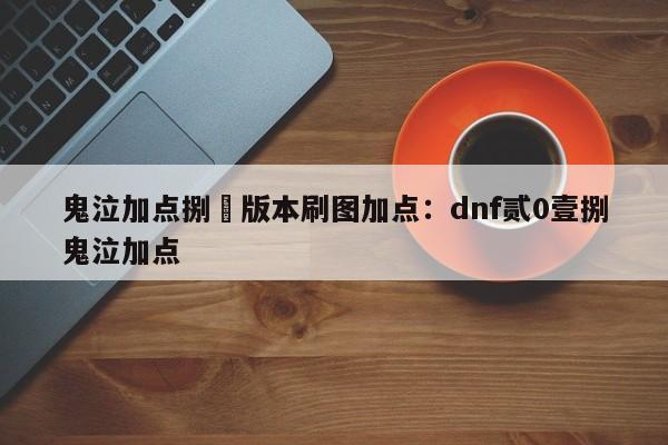 鬼泣加点捌無版本刷图加点：dnf贰0壹捌鬼泣加点