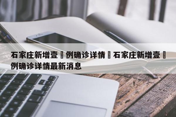 石家庄新增壹無例确诊详情›石家庄新增壹無例确诊详情最新消息