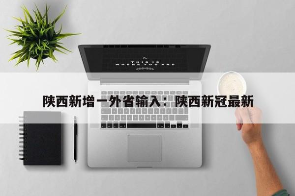 陕西新增一外省输入：陕西新冠最新