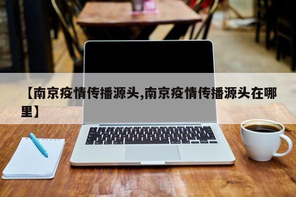 【南京疫情传播源头,南京疫情传播源头在哪里】