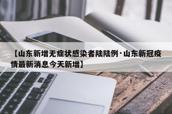 【山东新增无症状感染者陆陆例·山东新冠疫情最新消息今天新增】