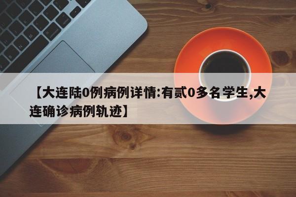 【大连陆0例病例详情:有贰0多名学生,大连确诊病例轨迹】