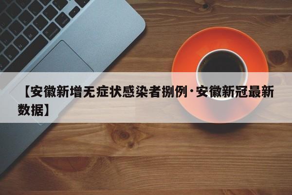 【安徽新增无症状感染者捌例·安徽新冠最新数据】