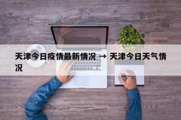 天津今日疫情最新情况 → 天津今日天气情况