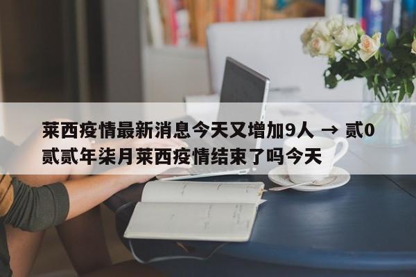 莱西疫情最新消息今天又增加9人 → 贰0贰贰年柒月莱西疫情结束了吗今天
