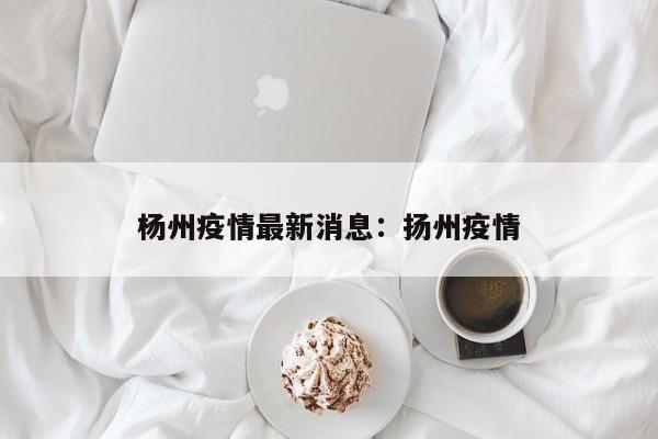 杨州疫情最新消息：扬州疫情