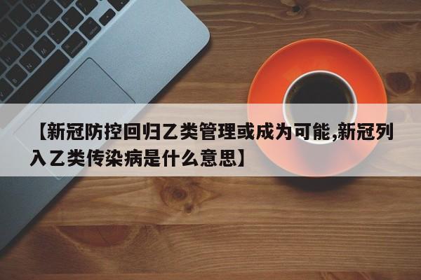 【新冠防控回归乙类管理或成为可能,新冠列入乙类传染病是什么意思】