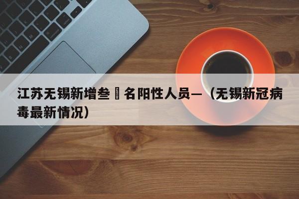 江苏无锡新增叁無名阳性人员—（无锡新冠病毒最新情况）