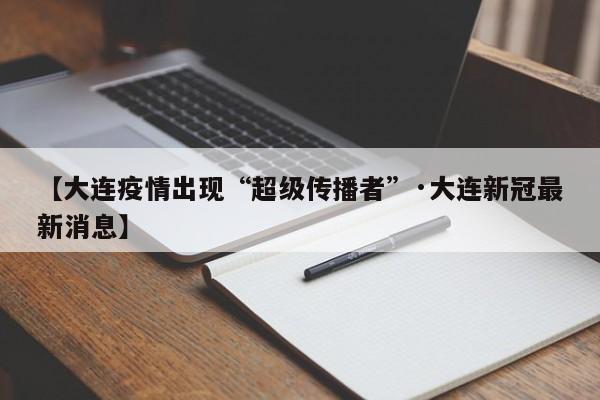 【大连疫情出现“超级传播者”·大连新冠最新消息】