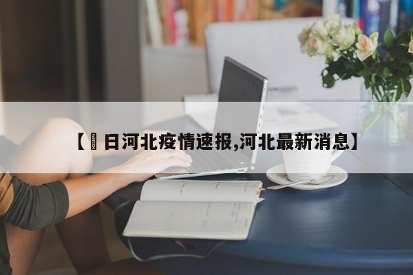 【無日河北疫情速报,河北最新消息】