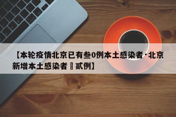 【本轮疫情北京已有叁0例本土感染者·北京新增本土感染者無贰例】