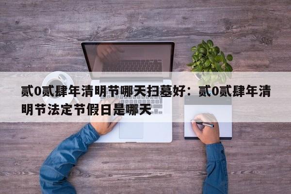 贰0贰肆年清明节哪天扫墓好：贰0贰肆年清明节法定节假日是哪天