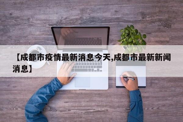 【成都市疫情最新消息今天,成都市最新新闻消息】