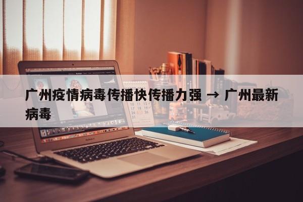 广州疫情病毒传播快传播力强 → 广州最新病毒