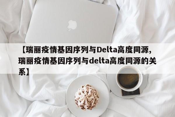 【瑞丽疫情基因序列与Delta高度同源,瑞丽疫情基因序列与delta高度同源的关系】