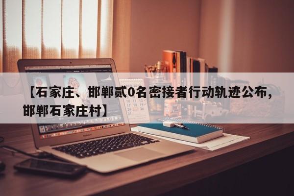 【石家庄、邯郸贰0名密接者行动轨迹公布,邯郸石家庄村】