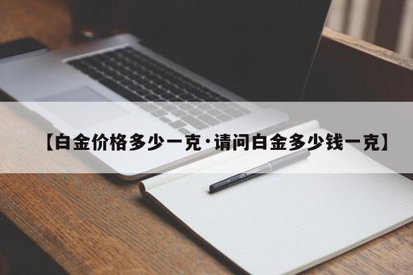 【白金价格多少一克·请问白金多少钱一克】