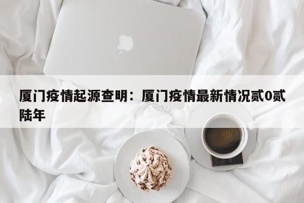 厦门疫情起源查明：厦门疫情最新情况贰0贰陆年