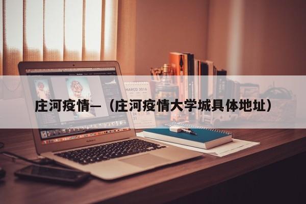 庄河疫情—（庄河疫情大学城具体地址）