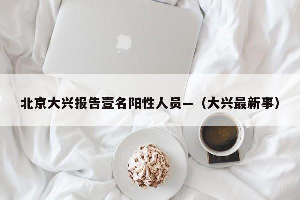 北京大兴报告壹名阳性人员—（大兴最新事）