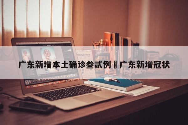广东新增本土确诊叁贰例›广东新增冠状