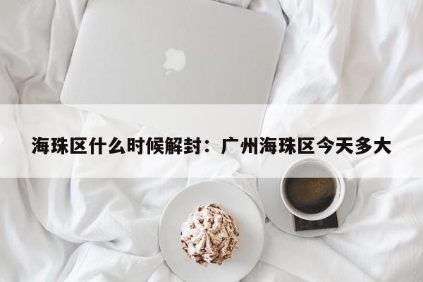 海珠区什么时候解封：广州海珠区今天多大