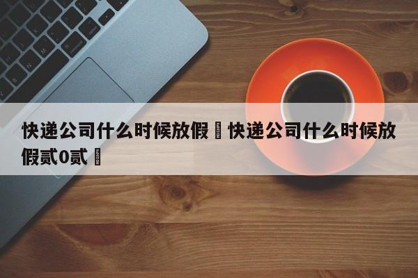 快递公司什么时候放假›快递公司什么时候放假贰0贰無