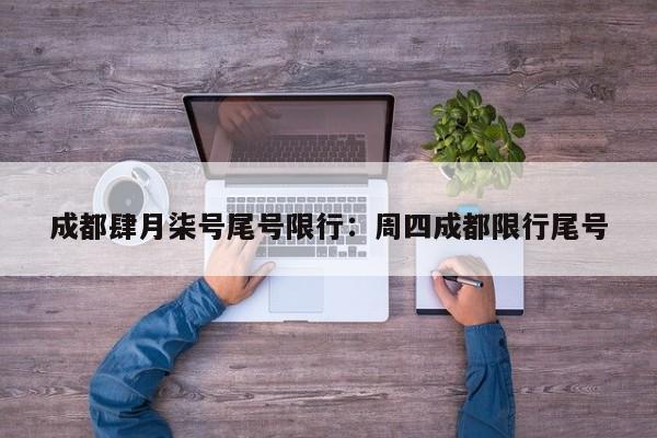 成都肆月柒号尾号限行：周四成都限行尾号