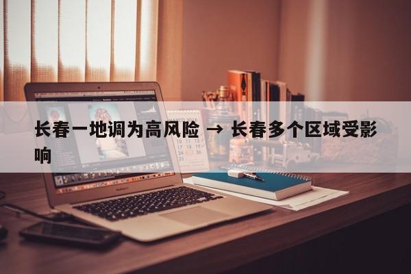 长春一地调为高风险 → 长春多个区域受影响