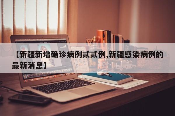 【新疆新增确诊病例贰贰例,新疆感染病例的最新消息】
