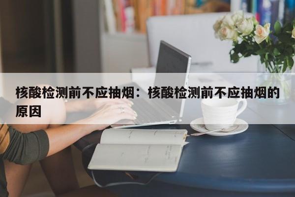 核酸检测前不应抽烟：核酸检测前不应抽烟的原因