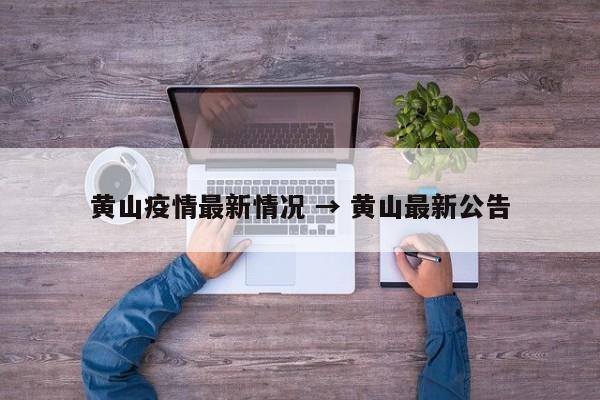 黄山疫情最新情况 → 黄山最新公告