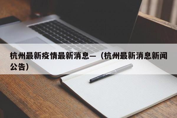 杭州最新疫情最新消息—（杭州最新消息新闻公告）