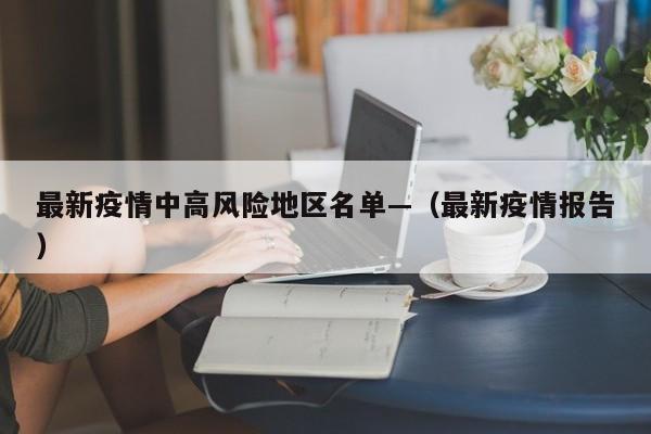 最新疫情中高风险地区名单—（最新疫情报告）