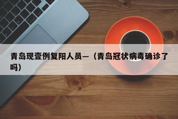 青岛现壹例复阳人员—（青岛冠状病毒确诊了吗）