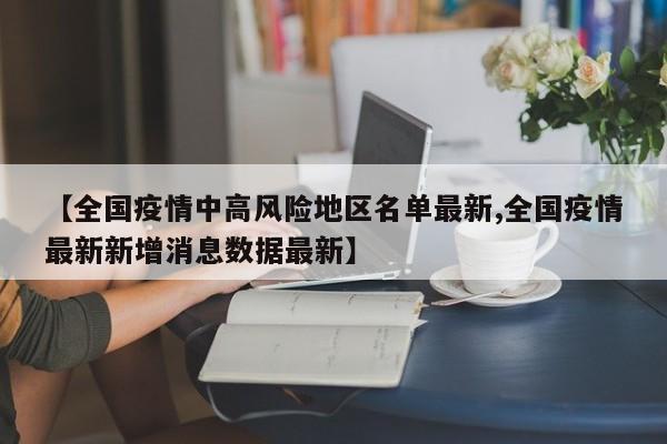 【全国疫情中高风险地区名单最新,全国疫情最新新增消息数据最新】