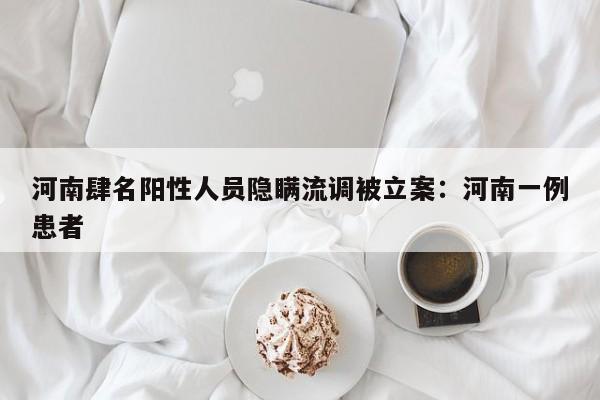 河南肆名阳性人员隐瞒流调被立案：河南一例患者