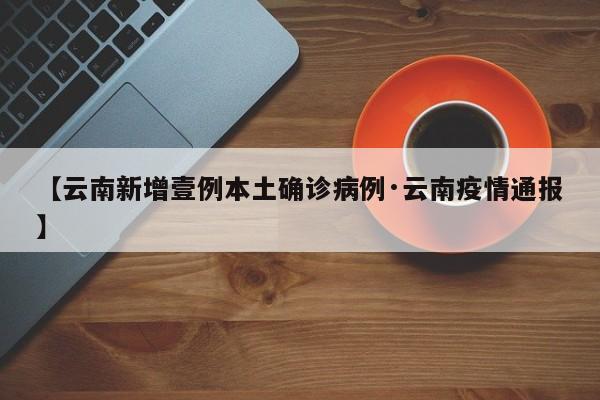 【云南新增壹例本土确诊病例·云南疫情通报】