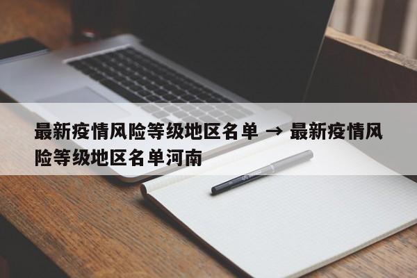 最新疫情风险等级地区名单 → 最新疫情风险等级地区名单河南