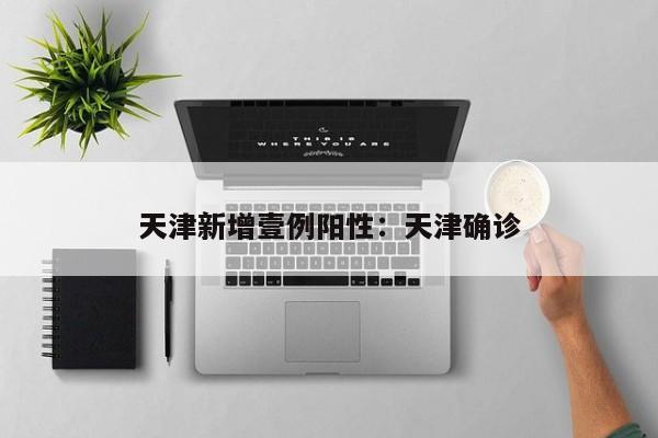 天津新增壹例阳性：天津确诊