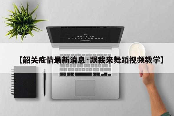【韶关疫情最新消息·跟我来舞蹈视频教学】