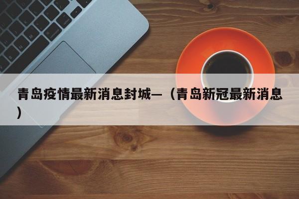 青岛疫情最新消息封城—（青岛新冠最新消息）