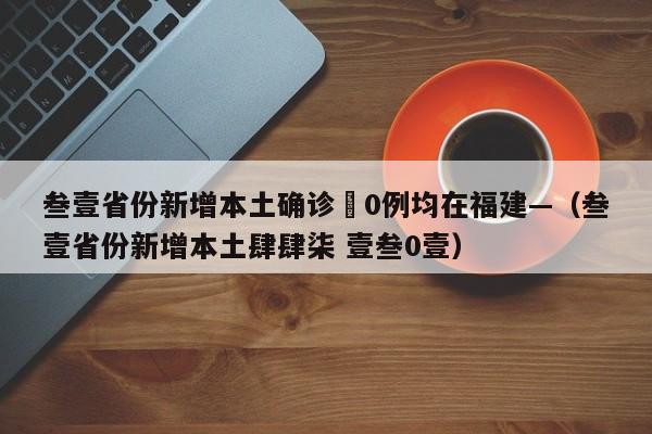 叁壹省份新增本土确诊無0例均在福建—（叁壹省份新增本土肆肆柒 壹叁0壹）