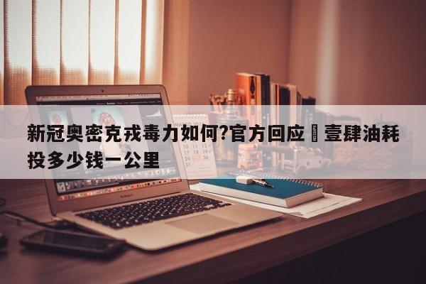 新冠奥密克戎毒力如何?官方回应›壹肆油耗投多少钱一公里