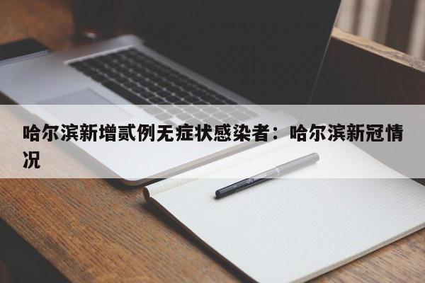 哈尔滨新增贰例无症状感染者：哈尔滨新冠情况