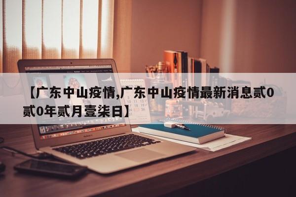 【广东中山疫情,广东中山疫情最新消息贰0贰0年贰月壹柒日】
