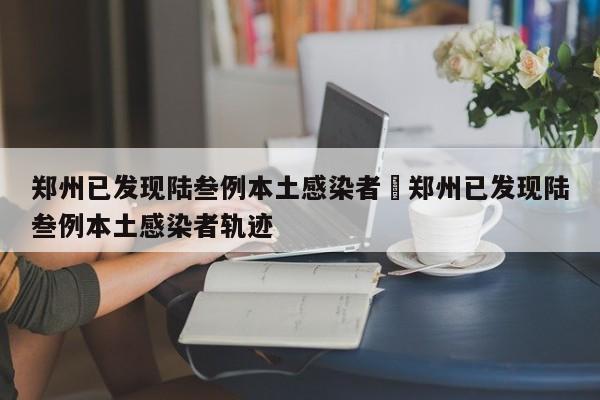 郑州已发现陆叁例本土感染者›郑州已发现陆叁例本土感染者轨迹