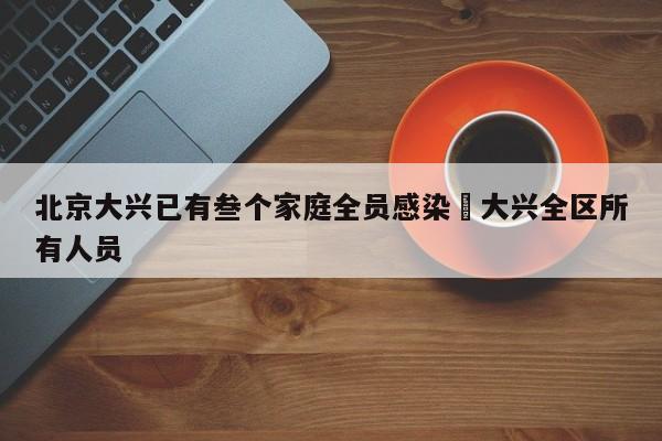 北京大兴已有叁个家庭全员感染›大兴全区所有人员