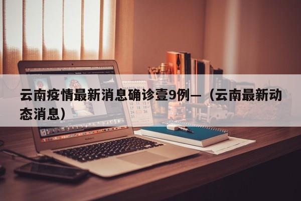 云南疫情最新消息确诊壹9例—（云南最新动态消息）