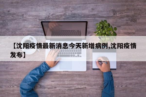 【沈阳疫情最新消息今天新增病例,沈阳疫情发布】